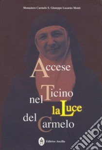 Accese nel Ticino la luce del Carmelo. Maria Stefania della Corte Celeste madre fondatrice del Carmelo di Locarno 1898-1991 libro di Monastero Carmelo S. Giuseppe