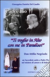 Padre Pio disse: «ti voglio in alto con me in paradiso!». Don Attilio Negrisolo, un sacerdote unito a padre Pio nel mistero di amore e di dolore libro di Del Gaudio Giuseppina Daniela