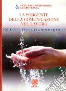 La sorgente della comunicazione nel lavoro. PNL e qualità di vita a misura d'uomo libro di Perini Francesco D.; Lanza Luigi