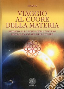 Viaggio al cuore della materia. Ritorno alle leggi dell'universo. Risveglio solare della terra libro di Ioana