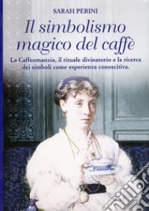 Il simbolismo magico del caffè. La caffeomanzia, il rituale divinatorio e la ricerca dei simboli come esperienza conoscitiva libro di Perini Sarah