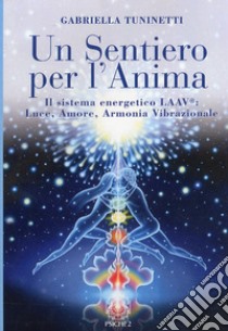 Un sentiero per l'anima. Il sistema energetico LAAV. Luce, amore, armonia vibrazionale libro di Tuninetti Gabriella