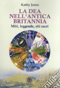 La dea nell'antica Brittania. Miti, leggende, siti sacri libro di Jones Kathy