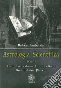 Astrologia scientifica. Vol. 1: Lilith, il secondo satellite della Terra Kore, il decimo pianeta libro di Ambelain Robert; Sartore L. (cur.)