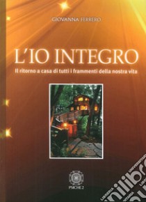 L'io integro. Il ritorno a casa di tutti i frammenti della nostra vita libro di Ferrero Giovanna