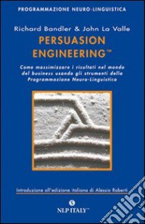 Persuasion engineering. Come massimizzare i risultati nel mondo del business usando gli strumenti della programmazione neuro-linguistica libro di Bandler Richard; La Valle John; Roberti A. (cur.)