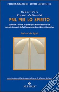 PNL per lo spirito. Scoprire e vivere la parte più strordinaria di sé con gli strumenti della programmazione neuro-linguistica libro di Dilts Robert B.; McDonald Robert; Roberti A. (cur.)