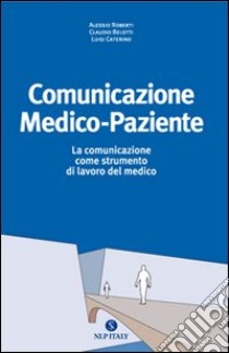 Comunicazione medico paziente. La comunicazione come strumento di lavoro del medico libro di Roberti Alessio; Belotti Claudio; Caterino Luigi