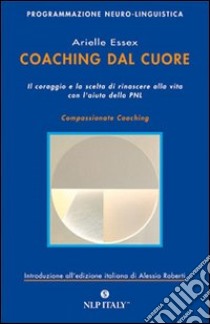 Coaching dal cuore. Il coraggio e la scelta di rinascere alla vita con l'aiuto della PNL libro di Essex Arielle; Roberti A. (cur.)