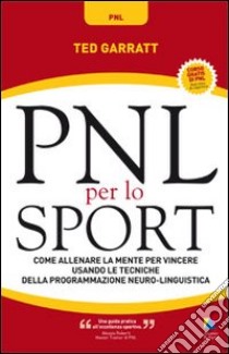 PNL per lo sport. Come allenare la mente per vincere usando le tecniche della programmazione neuro-linguistica libro di Garratt Ted