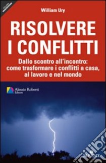 Risolvere i conflitti. Dallo scontro all'incontro: come trasformare i conflitti a casa, al lavoro e nel mondo libro di Ury William