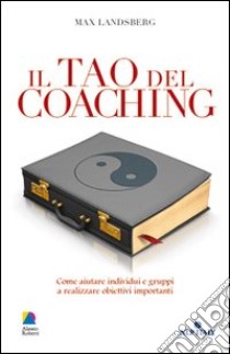 Il tao del coaching. Come aiutare individui e gruppi a realizzare obiettivi importanti libro di Landsberg Max