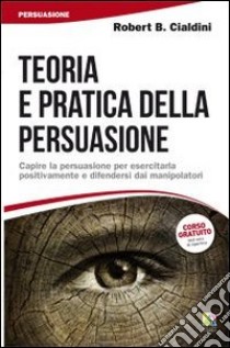 Teoria e pratica della persuasione. Capire la persuasione per esercitarla positivamente e difendersi dai manipolatori libro di Cialdini Robert B.