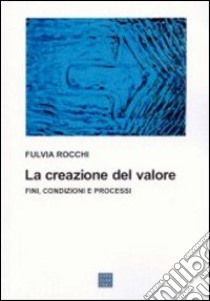 La creazione del valore. Fini, condizioni e processi libro di Rocchi Fulvia