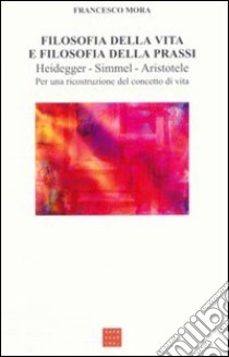 Filosofia della vita e filosofia della prassi. Heidegger, Simmel, Aristotele. Per una ricostruzione del concetto di vita libro di Mora Francesco