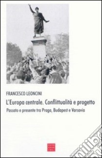 L'Europa centrale. Conflittualità e progetto. Passato e presente tra Praga, Budapest e Varsavia libro di Leoncini Francesco