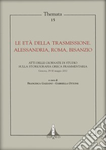 Le età della trasmissione. Alessandria, Roma, Bisanzio. Atti della giornata di studio sulla storiografia greca frammentaria (Genova, 29-30 maggio 2012) libro di Gazzano F. (cur.); Ottone G. (cur.)