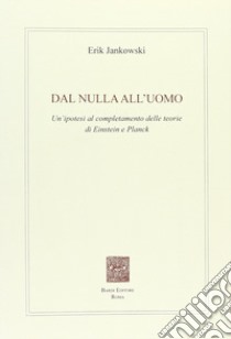 Dal nulla all'uomo. Un'ipotesi al completamento delle teorie di Einstein e Planck libro di Jankowski Erik