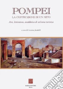 Pompei: la costruzione di un mito. Arte, letteratura, aneddotica di un'icona turistica libro di Jacobelli L. (cur.)