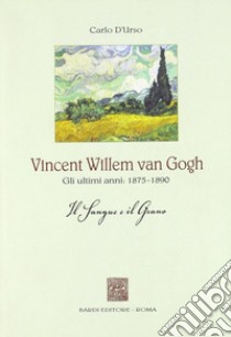 Vincent Willen van Gogh. Gli ultimi anni 1875-1890. Il sangue e il grano libro di D'Urso Carlo