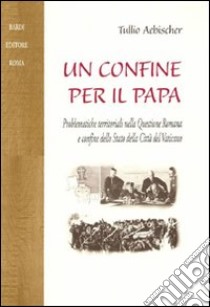 Un confine per il papa. Problematiche territoriali nella questione romana e confine dello Stato della Città del Vaticano libro di Aebischer Tullio