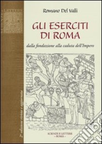 Gli eserciti di Roma. Dalla fondazione alla caduta dell'impero libro di Del Valli Romano