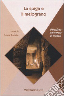 La spiga e il melograno. Persefone nel ventre di Napoli libro di Caputo C. (cur.)