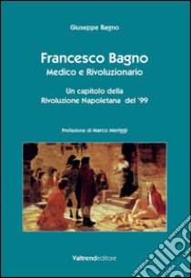 Francesco Bagno. Medico e rivoluzionario. Un capitolo della rivoluzione napoletana del '99 libro di Bagno Giuseppe