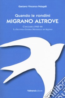 Quando le rondini migrano altrove. Ciociaria 1943-44. La seconda guerra mondiale ad Aquino libro di Pelagalli Gaetano Vincenzo