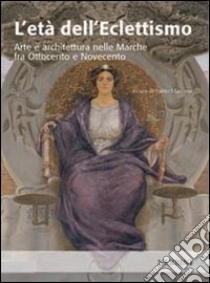 L'età dell'eclettismo. Arte e architettura nelle Marche tra Ottocento e Novecento libro di Mariano F. (cur.)