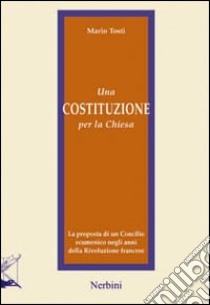 Una costituzione per la Chiesa. La proposta di un Concilio ecumenico negli anni della Rivoluzione francese libro di Tosti Mario