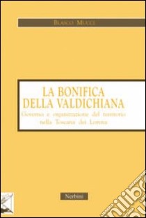 La bonifica della Valdichiana. Governo e organizzazione del territorio nella Toscana dei Lorena libro di Mucci Blasco