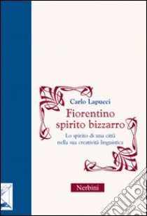 Fiorentino spirito bizzarro. Lo spirito di una città nella sua creatività linguistica libro di Lapucci Carlo