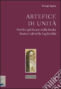 Artefice di unità. Profilo spirituale della beata Maria Gabriella Sagheddu libro di Spanu Dionigi