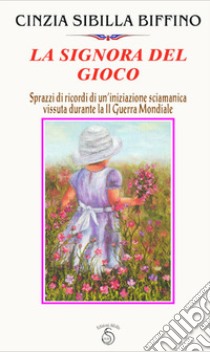 La signora del gioco. Sprazzi di ricordi di un'iniziazione sciamanica vissuta durante la seconda guerra mondiale libro di Biffino Cinzia Sibilla