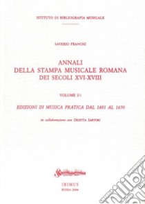 Annali della stampa musicale romana del secoli XVI-XVIII. Vol. 1/1: Edizioni di musica pratica dal 1601 al 1650 libro di Franchi Saverio; Franchi S. (cur.)