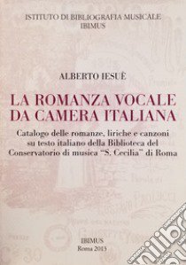 La romanza vocale da camera italiana. Catalogo delle romanze, liriche e canzoni su testo italiano della Biblioteca del Conservatorio di musica «S. Cecilia» di Roma libro di Iesuè Alberto