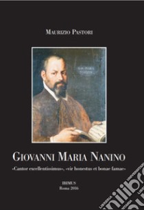 Giovanni Maria Nanino. «Cantor excellentissimus», «vir honestus et bonae famae» libro di Pastori Maurizio