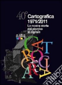 40° Cartografica 1971-2011. La nostra storia dal piombo al digitale libro di Nascosi C. (cur.)