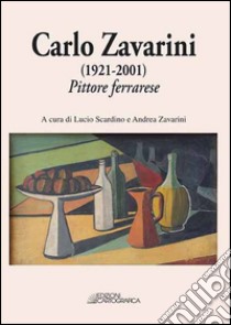 Carlo Zavarini (1921-2001). Pittore ferrarese. Ediz. illustrata libro di Scardino L. (cur.); Zavarini A. (cur.)