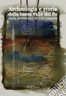 Archeologia e storia della bassa valle del Po dalla preistoria all'età romana libro di Biancardi D. (cur.)