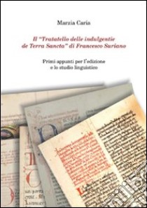 Il «Trattatello delle indulgentie de Terra Sancta» di Francesco Suriano. Primi appunti per l'edizione e lo studio linguistico libro di Caria Marzia