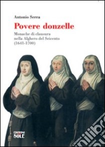 Povere donzelle. Monache di clausura nella Alghero del Seicento (1641-1700) libro di Serra Antonio