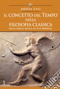 Il concetto del tempo nella filosofia classica. Dalla Grecia antica all'età Imperiale libro di Levi Adolfo