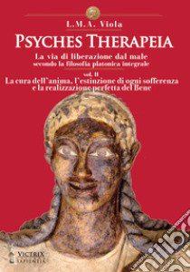 Psyches therapeia. La via di liberazione dal male secondo la filosofia platonica integrale. Vol. 2: La cura dell'anima, l'estinzione di ogni sofferenza e la realizzazione perfetta del bene libro di Viola L. M. A.