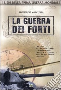 La guerra dei forti. Dal 1870 alla grande guerra, le fortificazioni italiane e austriache negli archivi privati e militari libro di Malatesta Leonardo