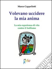 Volevano uccidere la mia anima. La mia esperienza di vita contro il bullismo libro di Cappelletti Marco