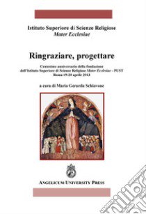 Ringraziare, progettare. Centesimo anniversario della fondazione dell'Istituto Superiore di Scienze Religiose Mater Ecclesiae-Pust (Roma, 19-20 Aprile 2013) libro di Schiavone G. M. (cur.)