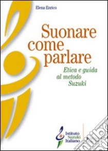 Suonare come parlare. Etica e guida al metodo Suzuki libro di Enrico Elena