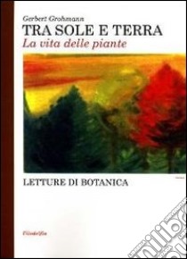 Tra sole e terra. La vita delle piante libro di Grohmann Gerbert; Latis T. (cur.)